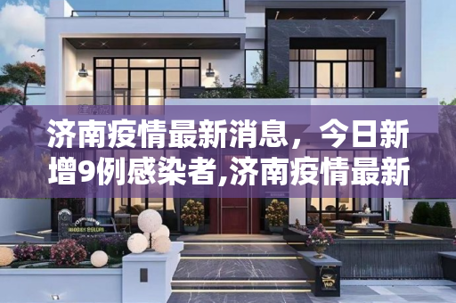 济南疫情最新消息，今日新增9例感染者,济南疫情最新消息今天又增加9人
