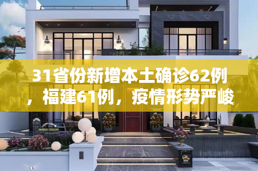 31省份新增本土确诊62例，福建61例，疫情形势严峻,31省份新增本土确诊62例福建61例