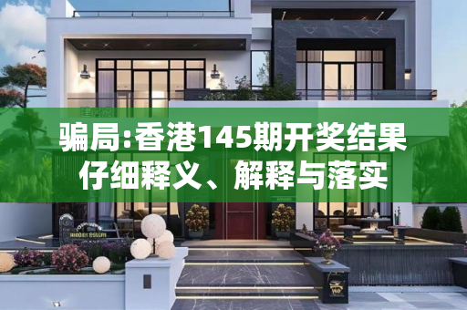 骗局:香港145期开奖结果仔细释义、解释与落实