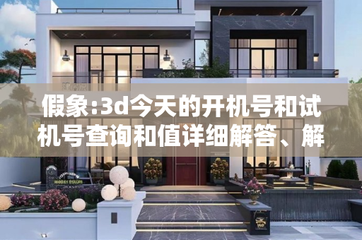 假象:3d今天的开机号和试机号查询和值详细解答、解释与落实