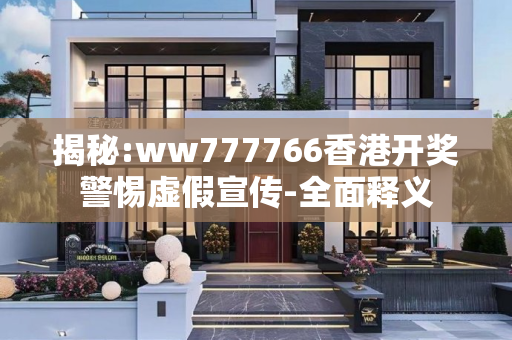 揭秘:ww777766香港开奖警惕虚假宣传-全面释义