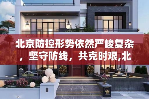 北京防控形势依然严峻复杂，坚守防线，共克时艰,北京防控形势依然严峻复杂