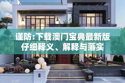 谨防:下载澳门宝典最新版仔细释义、解释与落实