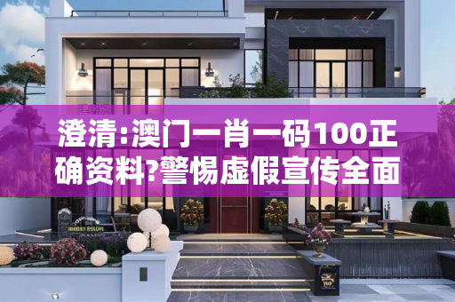 澄清:澳门一肖一码100正确资料?警惕虚假宣传全面释义