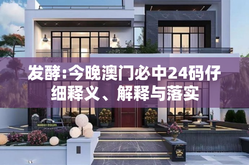 发酵:今晚澳门必中24码仔细释义、解释与落实