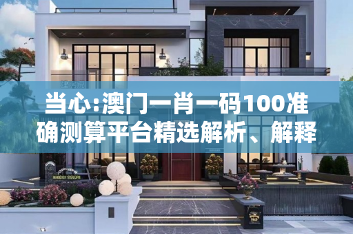 当心:澳门一肖一码100准确测算平台精选解析、解释与落实