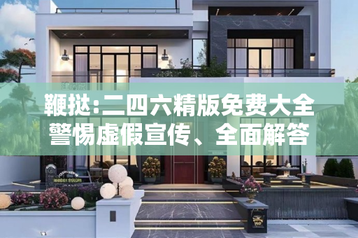 鞭挞:二四六精版免费大全警惕虚假宣传、全面解答