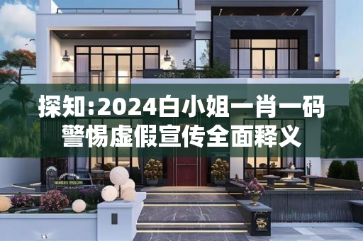 探知:2024白小姐一肖一码警惕虚假宣传全面释义