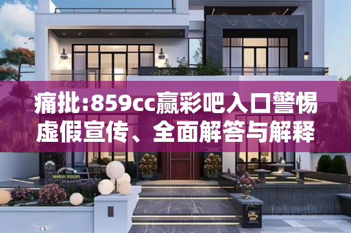 痛批:859cc赢彩吧入口警惕虚假宣传、全面解答与解释