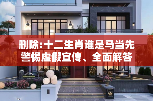 删除:十二生肖谁是马当先警惕虚假宣传、全面解答