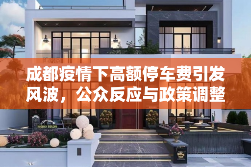 成都疫情下高额停车费引发风波，公众反应与政策调整,成都疫情下高额停车费引发风波