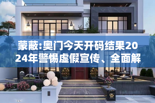 蒙蔽:奥门今天开码结果2024年警惕虚假宣传、全面解答