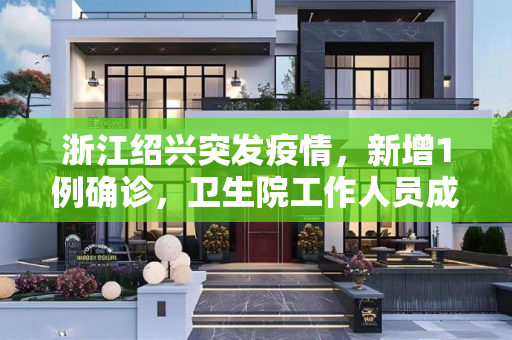 浙江绍兴突发疫情，新增1例确诊，卫生院工作人员成焦点,浙江绍兴新增1例确诊:在卫生院上班