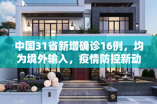 中国31省新增确诊16例，均为境外输入，疫情防控新动态,31省新增确诊16例 均为境外输入