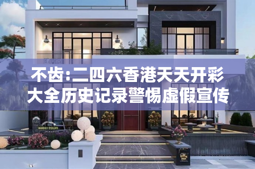 不齿:二四六香港天天开彩大全历史记录警惕虚假宣传、全面解答与解释