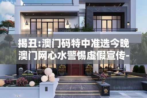 揭丑:澳门码特中准选今晚澳门网心水警惕虚假宣传-全面释义