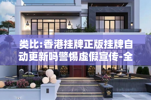 类比:香港挂牌正版挂牌自动更新吗警惕虚假宣传-全面释义、解释与落实