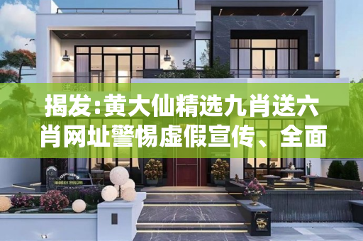 揭发:黄大仙精选九肖送六肖网址警惕虚假宣传、全面解答与解释