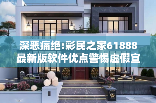深恶痛绝:彩民之家61888最新版软件优点警惕虚假宣传、全面解答
