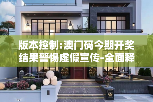 版本控制:澳门码今期开奖结果警惕虚假宣传-全面释义