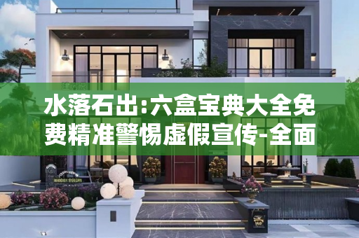 水落石出:六盒宝典大全免费精准警惕虚假宣传-全面释义、解释与落实