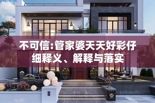 不可信:管家婆天天好彩仔细释义、解释与落实