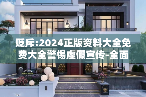 贬斥:2024正版资料大全免费大全警惕虚假宣传-全面释义、解释与落实