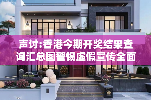 声讨:香港今期开奖结果查询汇总图警惕虚假宣传全面释义