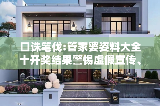口诛笔伐:管家婆姿料大全十开奖结果警惕虚假宣传、全面解答与解释