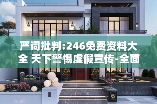 严词批判:246免费资料大全 天下警惕虚假宣传-全面释义