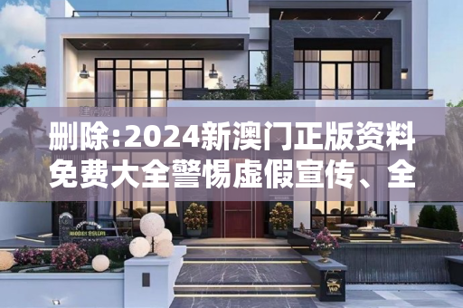 删除:2024新澳门正版资料免费大全警惕虚假宣传、全面解答