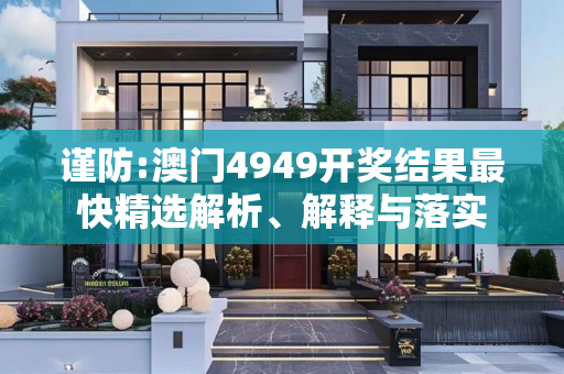 谨防:澳门4949开奖结果最快精选解析、解释与落实