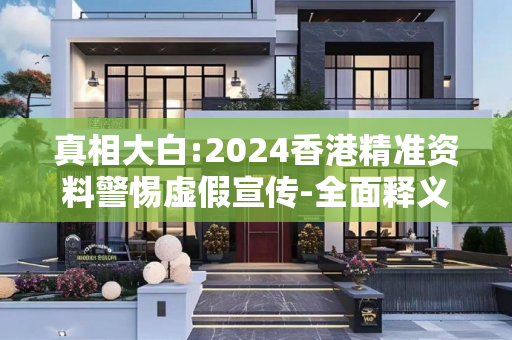 真相大白:2024香港精准资料警惕虚假宣传-全面释义