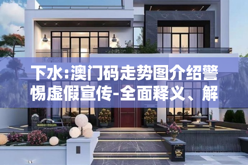 下水:澳门码走势图介绍警惕虚假宣传-全面释义、解释与落实