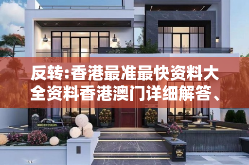 反转:香港最准最快资料大全资料香港澳门详细解答、解释与落实