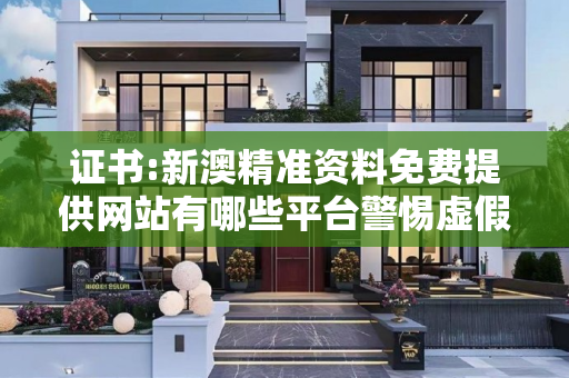证书:新澳精准资料免费提供网站有哪些平台警惕虚假宣传全面释义