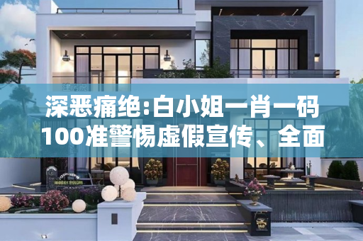 深恶痛绝:白小姐一肖一码100准警惕虚假宣传、全面解答与解释