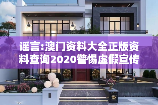 谣言:澳门资料大全正版资料查询2020警惕虚假宣传-全面释义