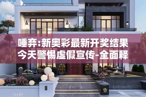 唾弃:新奥彩最新开奖结果今天警惕虚假宣传-全面释义、解释与落实
