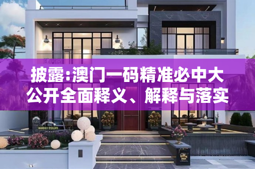 披露:澳门一码精准必中大公开全面释义、解释与落实