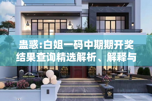 蛊惑:白姐一码中期期开奖结果查询精选解析、解释与落实