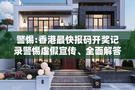 警惕:香港最快报码开奖记录警惕虚假宣传、全面解答与解释