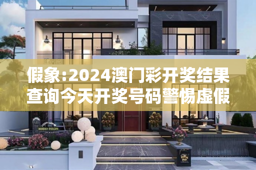 假象:2024澳门彩开奖结果查询今天开奖号码警惕虚假宣传-全面释义