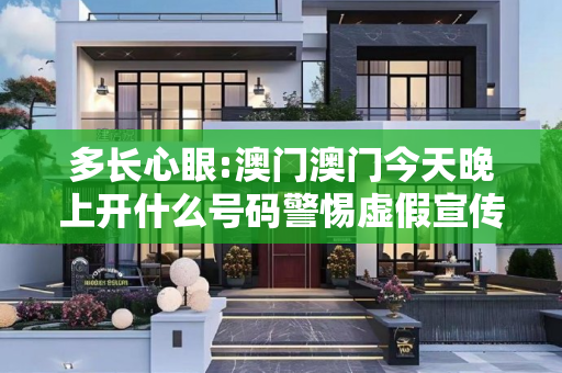 多长心眼:澳门澳门今天晚上开什么号码警惕虚假宣传全面释义