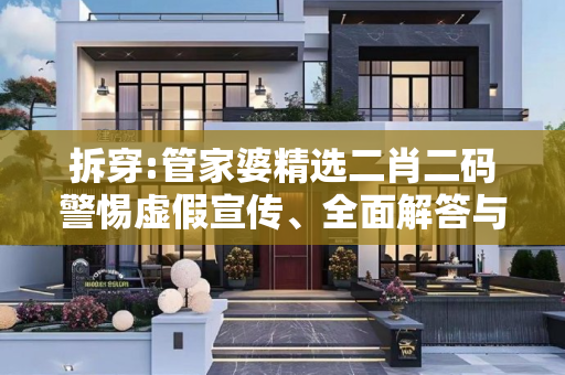 拆穿:管家婆精选二肖二码警惕虚假宣传、全面解答与解释