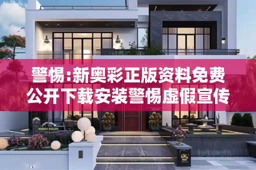 警惕:新奥彩正版资料免费公开下载安装警惕虚假宣传-全面释义