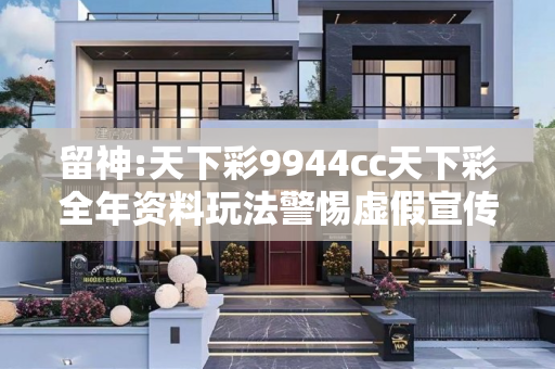 留神:天下彩9944cc天下彩全年资料玩法警惕虚假宣传-全面释义、解释与落实