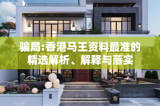 骗局:香港马王资料最准的精选解析、解释与落实