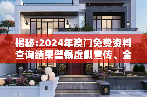 揭秘:2024年澳门免费资料查询结果警惕虚假宣传、全面解答与解释