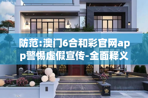 防范:澳门6合和彩官网app警惕虚假宣传-全面释义